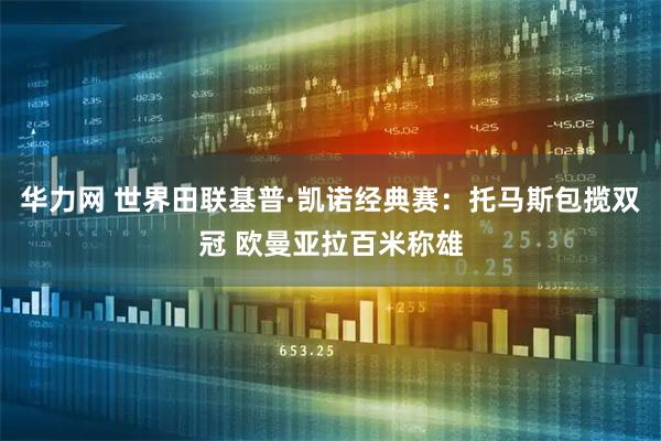 华力网 世界田联基普·凯诺经典赛：托马斯包揽双冠 欧曼亚拉百米称雄