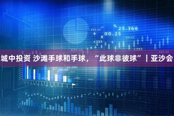 城中投资 沙滩手球和手球，“此球非彼球”｜亚沙会