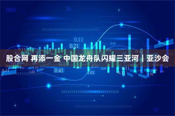 股合网 再添一金 中国龙舟队闪耀三亚河|亚沙会